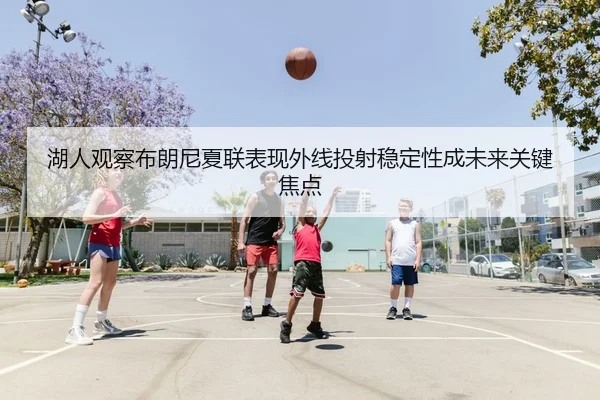 湖人观察布朗尼夏联表现外线投射稳定性成未来关键焦点