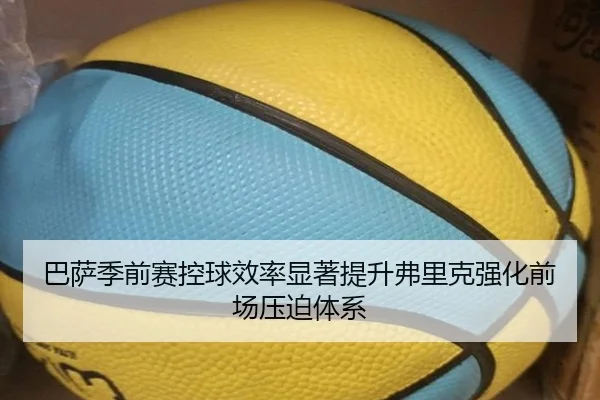巴萨季前赛控球效率显著提升弗里克强化前场压迫体系