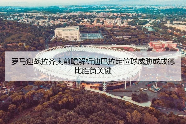 罗马迎战拉齐奥前瞻解析迪巴拉定位球威胁或成德比胜负关键