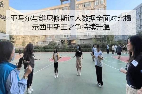 亚马尔与维尼修斯过人数据全面对比揭示西甲新王之争持续升温