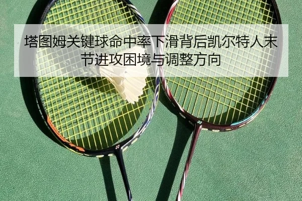 塔图姆关键球命中率下滑背后凯尔特人末节进攻困境与调整方向